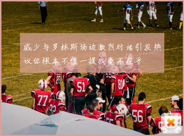 威少与罗林斯场边激烈对话引发热议你根本不值一提我毫不在乎