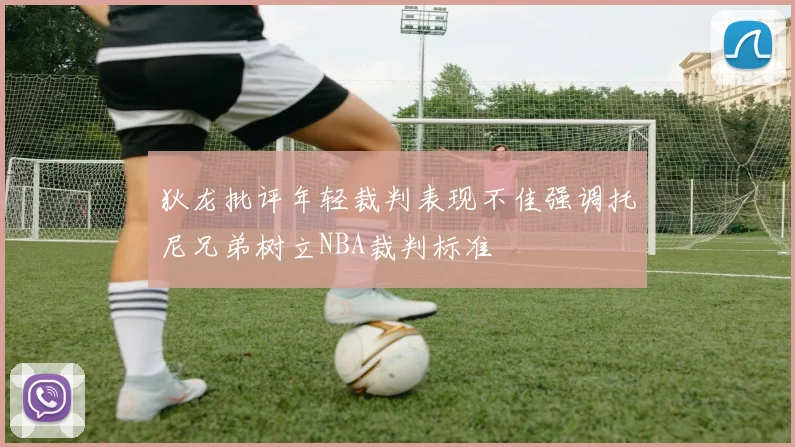狄龙批评年轻裁判表现不佳强调托尼兄弟树立NBA裁判标准
