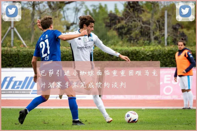 巴萨引进小蜘蛛面临重重困难马竞计划赛季末完成续约谈判