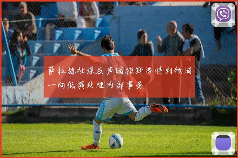 萨拉赫社媒发声暗指斯洛特利物浦一向低调处理内部事务