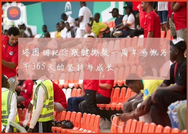 塔图姆纪念跟腱撕裂一周年感慨万千365天的坚持与成长