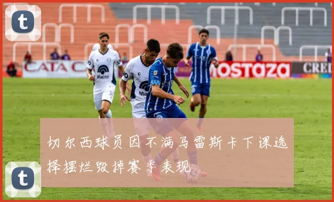 切尔西球员因不满马雷斯卡下课选择摆烂毁掉赛季表现
