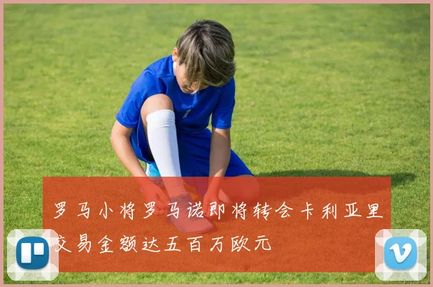 罗马小将罗马诺即将转会卡利亚里交易金额达五百万欧元