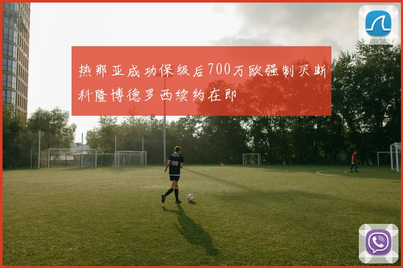 热那亚成功保级后700万欧强制买断科隆博德罗西续约在即