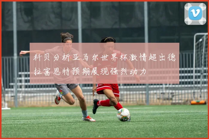 科贝分析亚马尔世界杯激情超出德拉富恩特预期展现强烈动力
