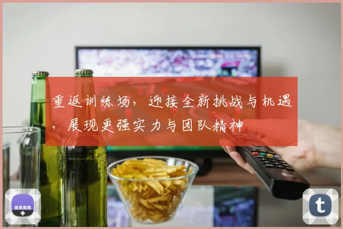 重返训练场，迎接全新挑战与机遇，展现更强实力与团队精神