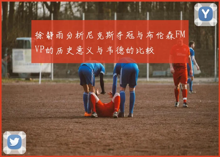 徐静雨分析尼克斯夺冠与布伦森FMVP的历史意义与韦德的比较